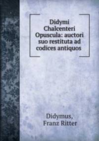 Didymi Chalcenteri Opuscula: auctori suo restituta ad codices antiquos .