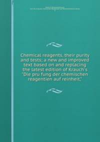 Chemical reagents, their purity and tests; a new and improved text based on and replacing the latest edition of Krauch`s "Die prufung der chemischen reagentien auf reinheit,"