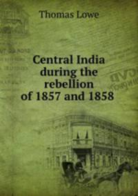 Central India during the rebellion of 1857 and 1858 .
