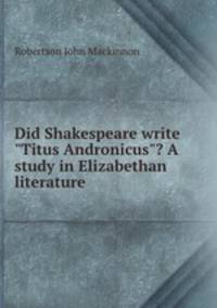 Did Shakespeare write "Titus Andronicus"? A study in Elizabethan literature