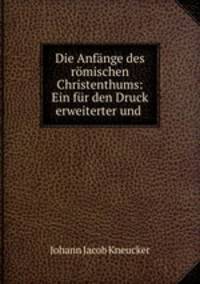 Die Anfange des romischen Christenthums: Ein fur den Druck erweiterter und .