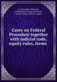 Cases on Federal Procedure together with judicial code, equity rules, forms .