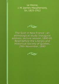 The Scot in New France ; an ethnological study. Inaugural address, lecture season, 1880-81. Read before the Literary and Historical Society of Quebec, 29th November, 1880