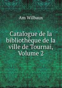 Catalogue de la bibliotheque de la ville de Tournai, Volume 2