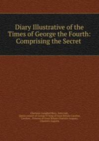 Diary Illustrative of the Times of George the Fourth: Comprising the Secret .