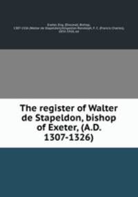 The register of Walter de Stapeldon, bishop of Exeter, (A.D. 1307-1326)