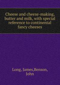 Cheese and cheese-making, butter and milk, with special reference to continental fancy cheeses