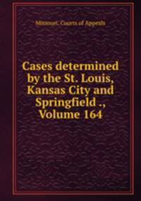 Cases determined by the St. Louis, Kansas City and Springfield ., Volume 164