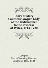 Diary of Mary Countess Cowper, Lady of the Bedchamber to the Princess of Wales, 1714-1720