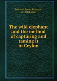 The wild elephant and the method of capturing and taming it in Ceylon