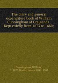The diary and general expenditure book of William Cunningham of Craigends . Kept chiefly from 1673 to 1680;