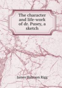 The character and life-work of dr. Pusey, a sketch