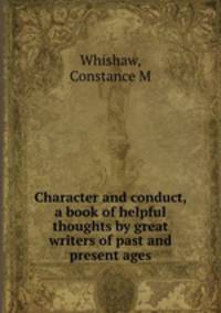 Character and conduct, a book of helpful thoughts by great writers of past and present ages