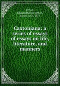 Caxtoniana: a series of essays of essays on life, literature, and manners