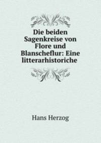 Die beiden Sagenkreise von Flore und Blanscheflur: Eine litterarhistoriche .