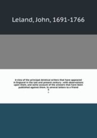 A view of the principal deistical writers that have appeared in England in the last and present century ; with observations upon them, and some account of the answers that have been published against them. In several letters to a friend. 3