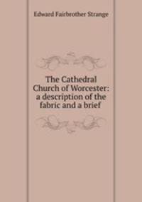 The Cathedral Church of Worcester: a description of the fabric and a brief .