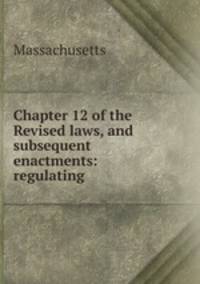 Chapter 12 of the Revised laws, and subsequent enactments: regulating .