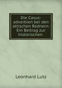 Die Casus-adverbien bei den attischen Rednern: Ein Beitrag zur historischen .