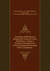 Catalogus bibliothecae Hungaricae Francisci Com. Sze?che?nyi : tomus I, Scriptores Hungaros et rerum Hungaricarum typis editos complexus