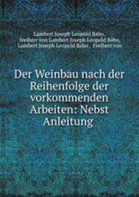 Der Weinbau nach der Reihenfolge der vorkommenden Arbeiten: Nebst Anleitung .