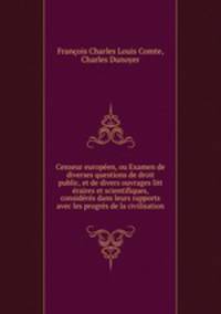 Censeur europeen, ou Examen de diverses questions de droit public, et de divers ouvrages litt eraires et scientifiques, consideres dans leurs rapports avec les progres de la civilisation
