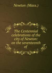 The Centennial celebrations of the city of Newton: on the seventeenth of .