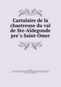 Cartulaire de la chaetreuse du val de Ste-Aldegonde pre?s Saint-Omer