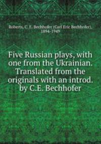 Five Russian plays, with one from the Ukrainian. Translated from the originals with an introd. by C.E. Bechhofer