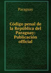 Codigo penal de la Republica del Paraguay: Publicacion official