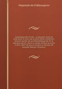 Catalogue des livres : la plupart rares et precieux, et tous de la plus belle condition, faisant partie de la bibliotheque de M. le Marquis de Ch, dont la vente se fera le lundi 2 avril 1827, et jours suivans, 6 heures de relevee, Maison Silvestre