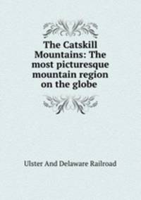The Catskill Mountains: The most picturesque mountain region on the globe .