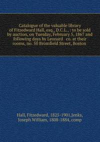 Catalogue of the valuable library of Fitzedward Hall, esq., D.C.L., : to be sold by auction, on Tuesday, February 5, 1867 and following days by Leonard & co. at their rooms, no. 50 Bromfield Street, Boston
