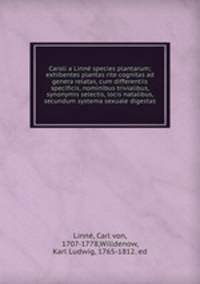 Caroli a Linne species plantarum; exhibentes plantas rite cognitas ad genera relatas, cum differentiis specificis, nominibus trivialibus, synonymis selectis, locis natalibus, secundum systema sexuale digestas