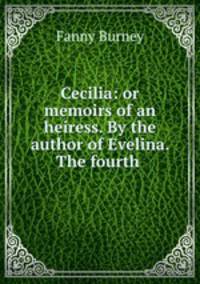 Cecilia: or memoirs of an heiress. By the author of Evelina. The fourth .