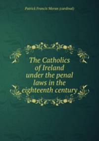 The Catholics of Ireland under the penal laws in the eighteenth century