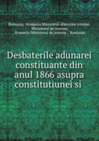 Desbaterile adunarei constituante din anul 1866 asupra constitutiunei si .