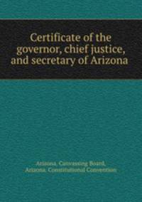 Certificate of the governor, chief justice, and secretary of Arizona .