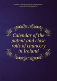Calendar of the patent and close rolls of chancery in Ireland