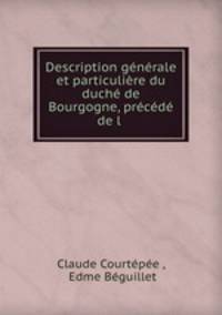 Description generale et particuliere du duche de Bourgogne, precede de l .