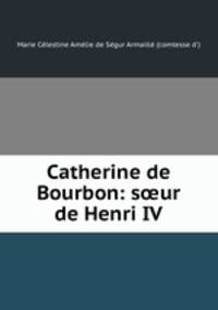 Catherine de Bourbon: s?ur de Henri IV