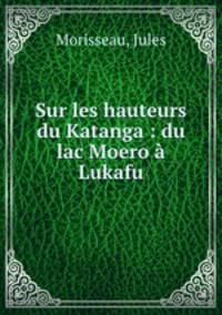 Sur les hauteurs du Katanga : du lac Moero a Lukafu