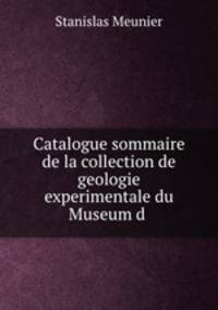 Catalogue sommaire de la collection de geologie experimentale du Museum d .