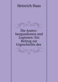 Die Austro-burgundionen und Logionen: Ein Beitrag zur Urgeschichte des .