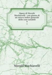 Opere di Niccol Machiavelli : con giunta di un nuova indice generale delle cose notabili. 9