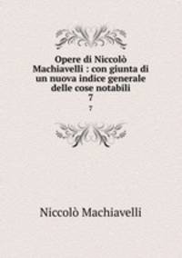 Opere di Niccol Machiavelli : con giunta di un nuova indice generale delle cose notabili. 7