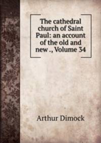 The cathedral church of Saint Paul: an account of the old and new ., Volume 34