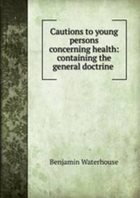 Cautions to young persons concerning health: containing the general doctrine .