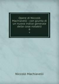 Opere di Niccol Machiavelli : con giunta di un nuova indice generale delle cose notabili. 6