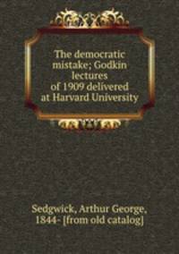 The democratic mistake; Godkin lectures of 1909 delivered at Harvard University